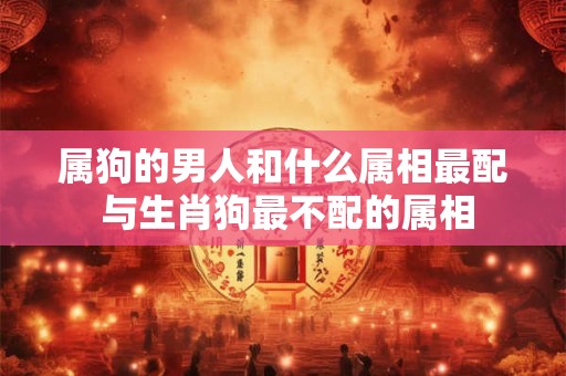 属狗的男人和什么属相最配 与生肖狗最不配的属相