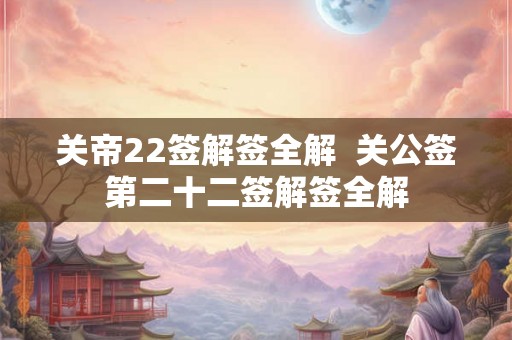 关帝22签解签全解  关公签第二十二签解签全解