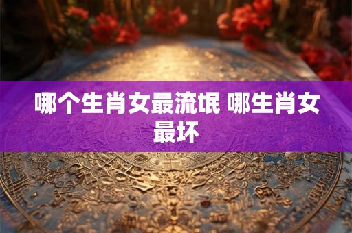 哪个生肖女最流氓 哪生肖女最坏