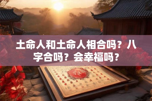 土命人和土命人相合吗？八字合吗？会幸福吗？