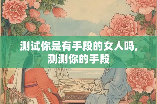 测试你是有手段的女人吗,测测你的手段 测试你是有手段的女人吗,测测你的手段