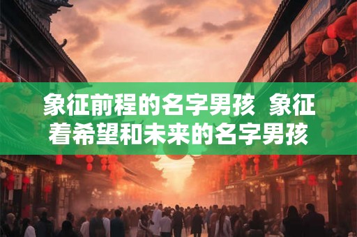象征前程的名字男孩  象征着希望和未来的名字男孩