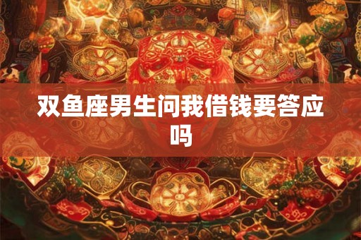 双鱼座男生问我借钱要答应吗