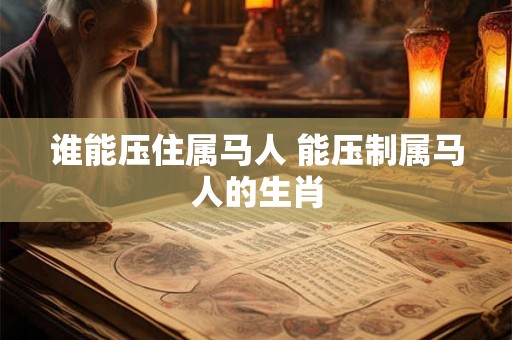 谁能压住属马人 能压制属马人的生肖 谁能压住属马人 能压制属马人的生肖