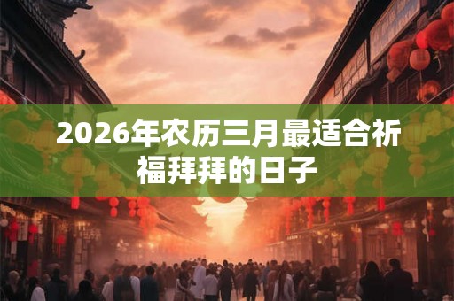 2026年农历三月最适合祈福拜拜的日子