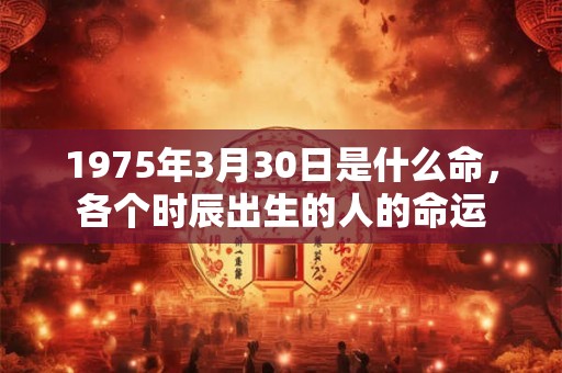 1975年3月30日是什么命，各个时辰出生的人的命运