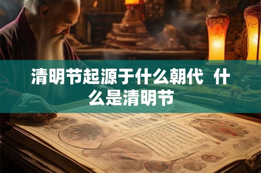 清明节起源于什么朝代  什么是清明节