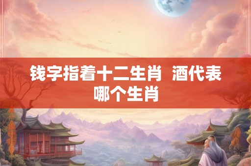 钱字指着十二生肖  酒代表哪个生肖