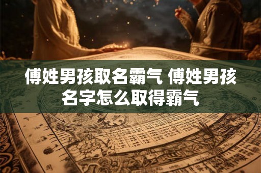 傅姓男孩取名霸气 傅姓男孩名字怎么取得霸气
