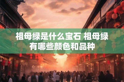 祖母绿是什么宝石 祖母绿有哪些颜色和品种 祖母绿是什么宝石 祖母绿有哪些颜色和品种