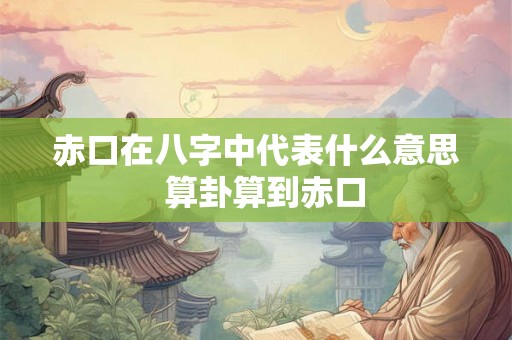 赤口在八字中代表什么意思 算卦算到赤口 赤口在八字中代表什么意思 算卦算到赤口