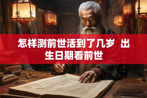 怎样测前世活到了几岁 出生日期看前世 怎样测前世活到了几岁 出生日期看前世