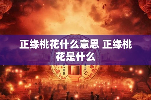 正缘桃花什么意思 正缘桃花是什么