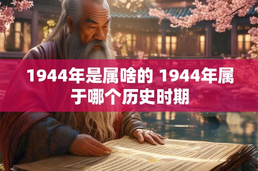 1944年是属啥的 1944年属于哪个历史时期 1944年是属啥的 1944年属于哪个历史时期