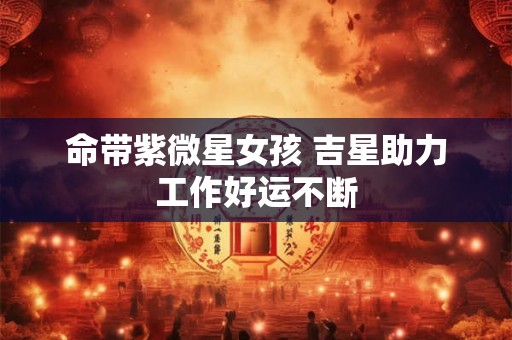 命带紫微星女孩 吉星助力工作好运不断