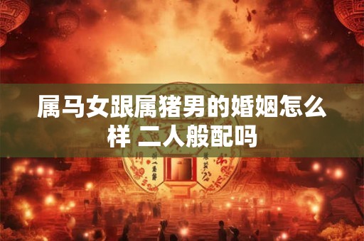 属马女跟属猪男的婚姻怎么样 二人般配吗