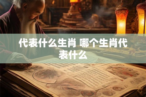 代表什么生肖 哪个生肖代表什么 代表什么生肖 哪个生肖代表什么