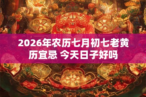 2026年农历七月初七老黄历宜忌 今天日子好吗