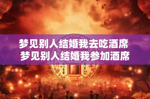 梦见别人结婚我去吃酒席 梦见别人结婚我参加酒席