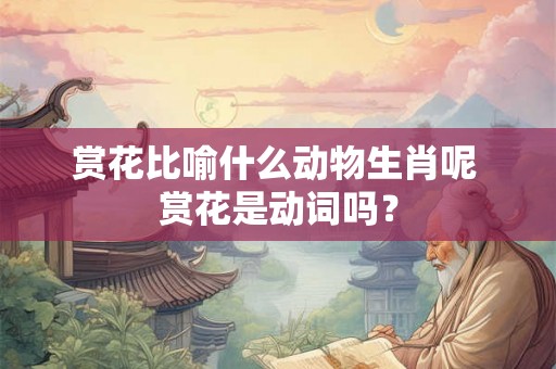赏花比喻什么动物生肖呢 赏花是动词吗？