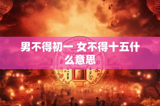 男不得初一 女不得十五什么意思