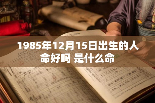 1985年12月15日出生的人命好吗 是什么命 1985年12月15日出生的人命好吗 是什么命