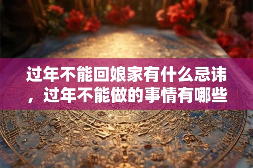 过年不能回娘家有什么忌讳，过年不能做的事情有哪些？