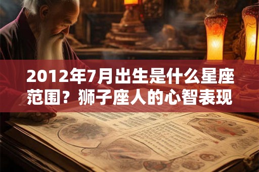 2012年7月出生是什么星座范围？狮子座人的心智表现