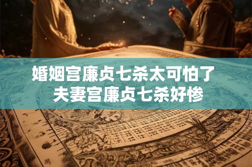婚姻宫廉贞七杀太可怕了  夫妻宫廉贞七杀好惨