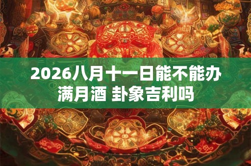 2026八月十一日能不能办满月酒 卦象吉利吗 2026八月十一日能不能办满月酒 卦象吉利吗