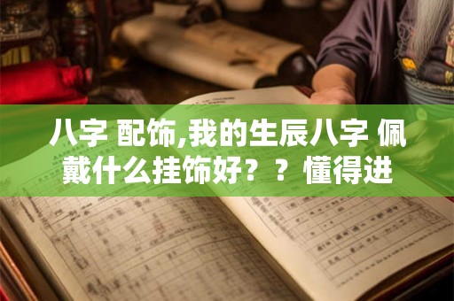 八字 配饰,我的生辰八字 佩戴什么挂饰好？？懂得进