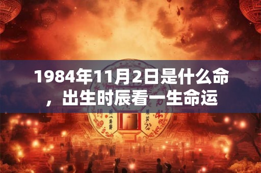 1984年11月2日是什么命,出生时辰看一生命运 1984年11月2日是什么命,出生时辰看一生命运