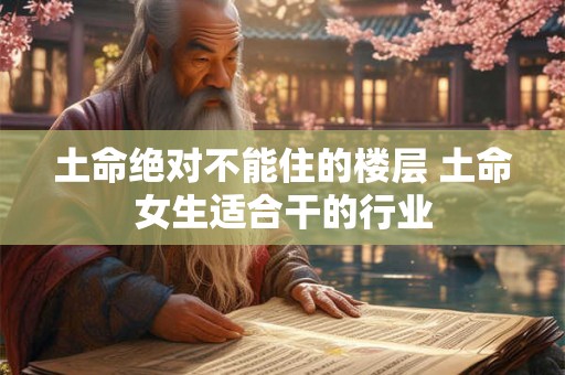 土命绝对不能住的楼层 土命女生适合干的行业