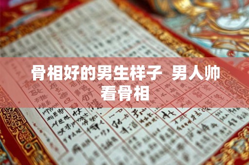 骨相好的男生样子  男人帅看骨相
