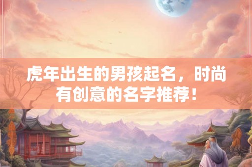 虎年出生的男孩起名，时尚有创意的名字推荐！