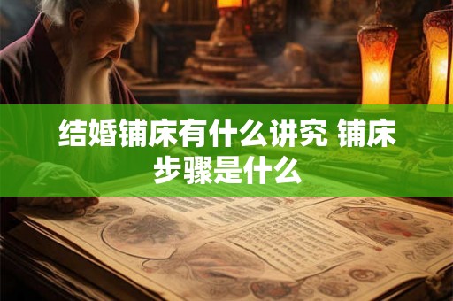 结婚铺床有什么讲究 铺床步骤是什么 结婚铺床有什么讲究 铺床步骤是什么