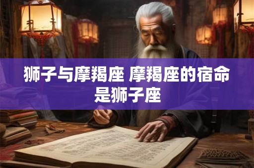 狮子与摩羯座 摩羯座的宿命是狮子座