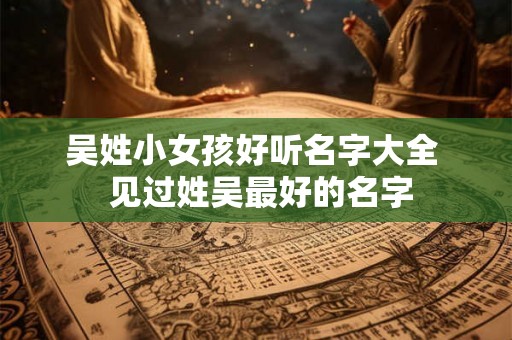 吴姓小女孩好听名字大全  见过姓吴最好的名字