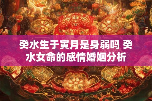 癸水生于寅月是身弱吗 癸水女命的感情婚姻分析 癸水生于寅月是身弱吗 癸水女命的感情婚姻分析