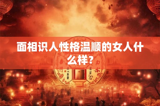 面相识人性格温顺的女人什么样？