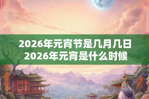 2026年元宵节是几月几日 2026年元宵是什么时候