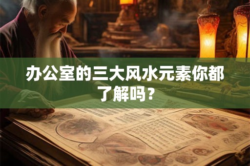 办公室的三大风水元素你都了解吗? 办公室的三大风水元素你都了解吗?