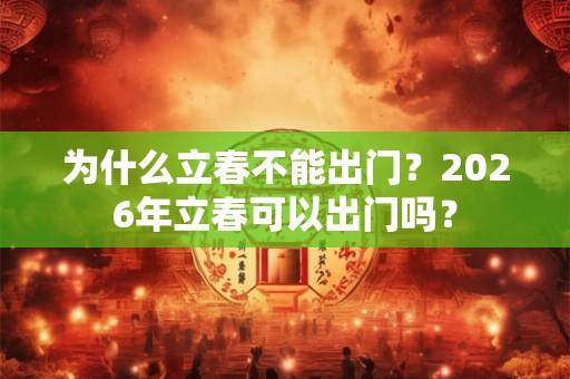 为什么立春不能出门?2026年立春可以出门吗? 为什么立春不能出门?2026年立春可以出门吗?