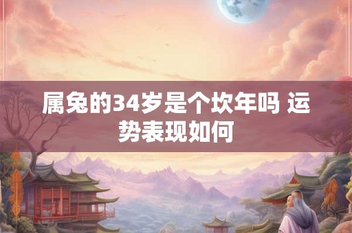 属兔的34岁是个坎年吗 运势表现如何 属兔的34岁是个坎年吗 运势表现如何