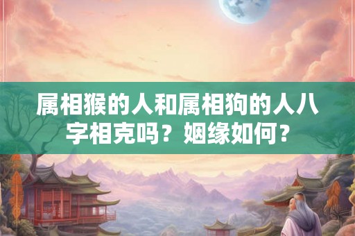 属相猴的人和属相狗的人八字相克吗？姻缘如何？