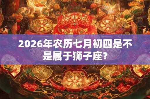 2026年农历七月初四是不是属于狮子座？