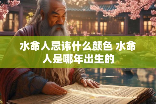 水命人忌讳什么颜色 水命人是哪年出生的