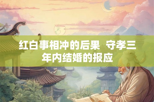红白事相冲的后果 守孝三年内结婚的报应 红白事相冲的后果 守孝三年内结婚的报应