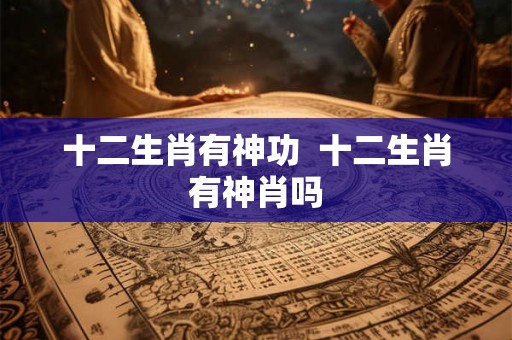 十二生肖有神功 十二生肖有神肖吗 十二生肖有神功 十二生肖有神肖吗