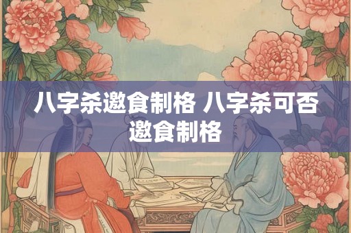 八字杀邀食制格 八字杀可否邀食制格